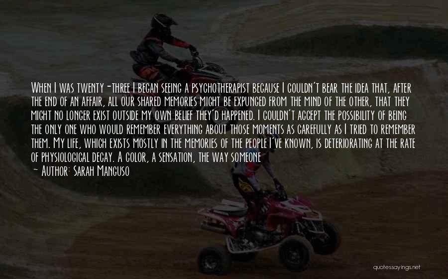 Sarah Manguso Quotes: When I Was Twenty-three I Began Seeing A Psychotherapist Because I Couldn't Bear The Idea That, After The End Of