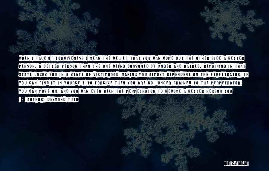 Desmond Tutu Quotes: When I Talk Of Forgiveness I Mean The Belief That You Can Come Out The Other Side A Better Person.