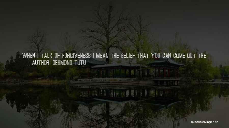 Desmond Tutu Quotes: When I Talk Of Forgiveness I Mean The Belief That You Can Come Out The Other Side A Better Person.