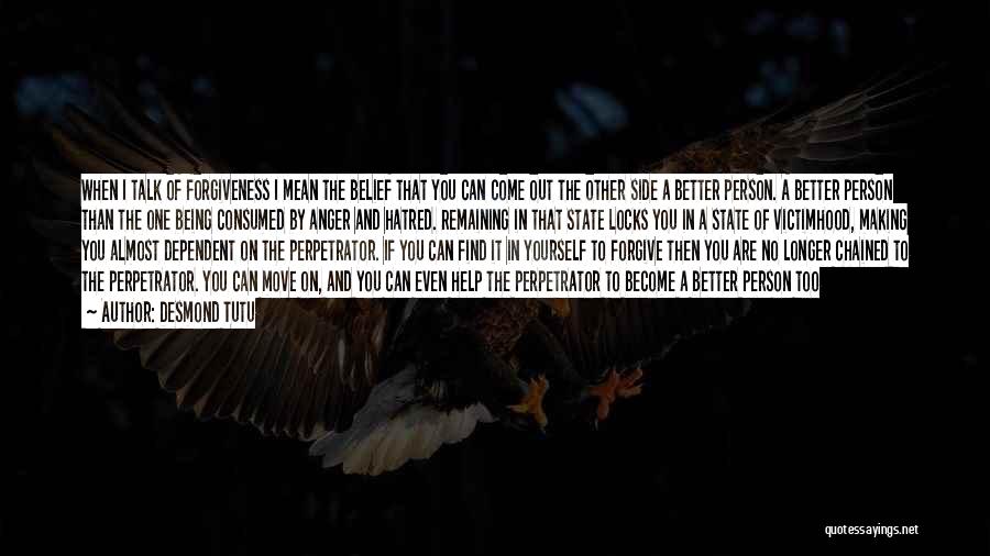 Desmond Tutu Quotes: When I Talk Of Forgiveness I Mean The Belief That You Can Come Out The Other Side A Better Person.