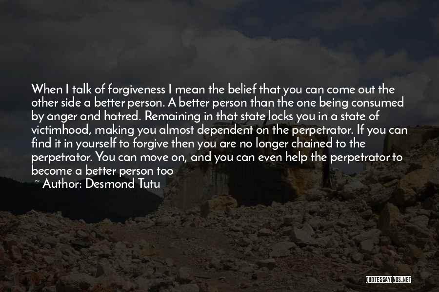 Desmond Tutu Quotes: When I Talk Of Forgiveness I Mean The Belief That You Can Come Out The Other Side A Better Person.