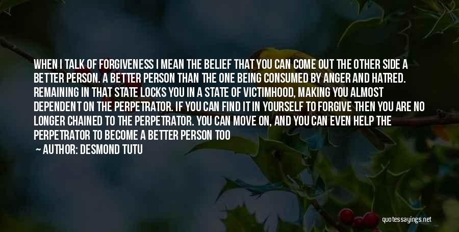 Desmond Tutu Quotes: When I Talk Of Forgiveness I Mean The Belief That You Can Come Out The Other Side A Better Person.