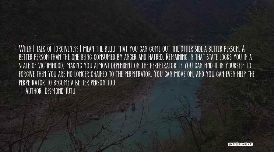 Desmond Tutu Quotes: When I Talk Of Forgiveness I Mean The Belief That You Can Come Out The Other Side A Better Person.