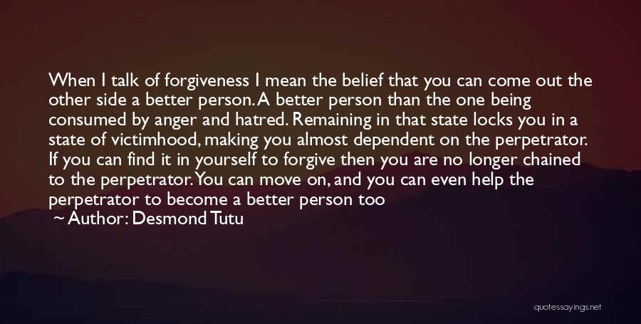 Desmond Tutu Quotes: When I Talk Of Forgiveness I Mean The Belief That You Can Come Out The Other Side A Better Person.