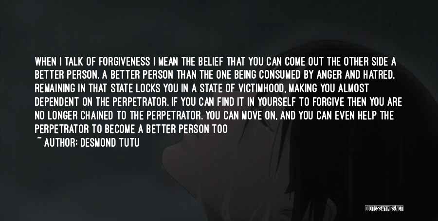 Desmond Tutu Quotes: When I Talk Of Forgiveness I Mean The Belief That You Can Come Out The Other Side A Better Person.