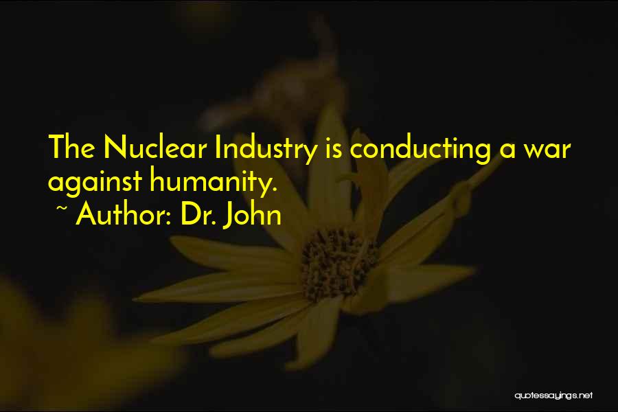 Dr. John Quotes: The Nuclear Industry Is Conducting A War Against Humanity.