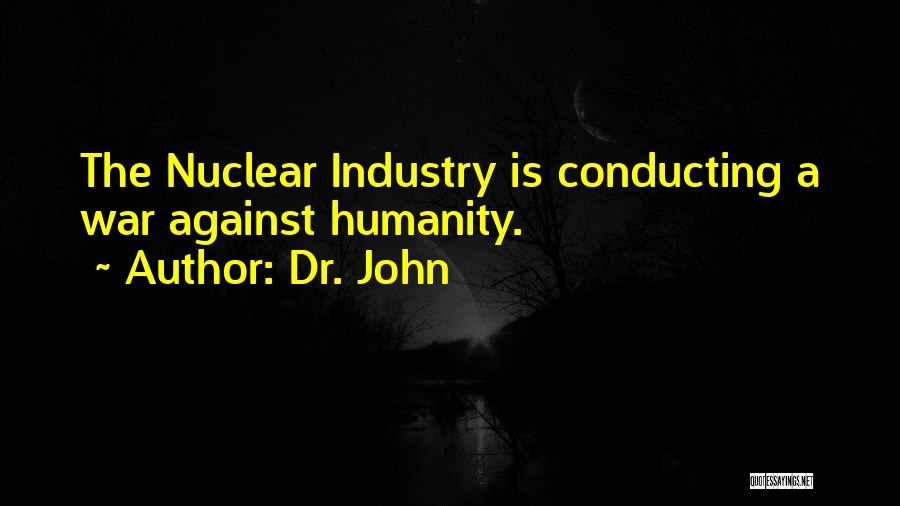 Dr. John Quotes: The Nuclear Industry Is Conducting A War Against Humanity.