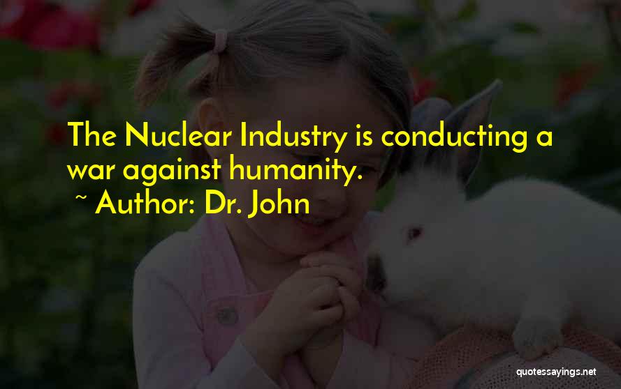 Dr. John Quotes: The Nuclear Industry Is Conducting A War Against Humanity.