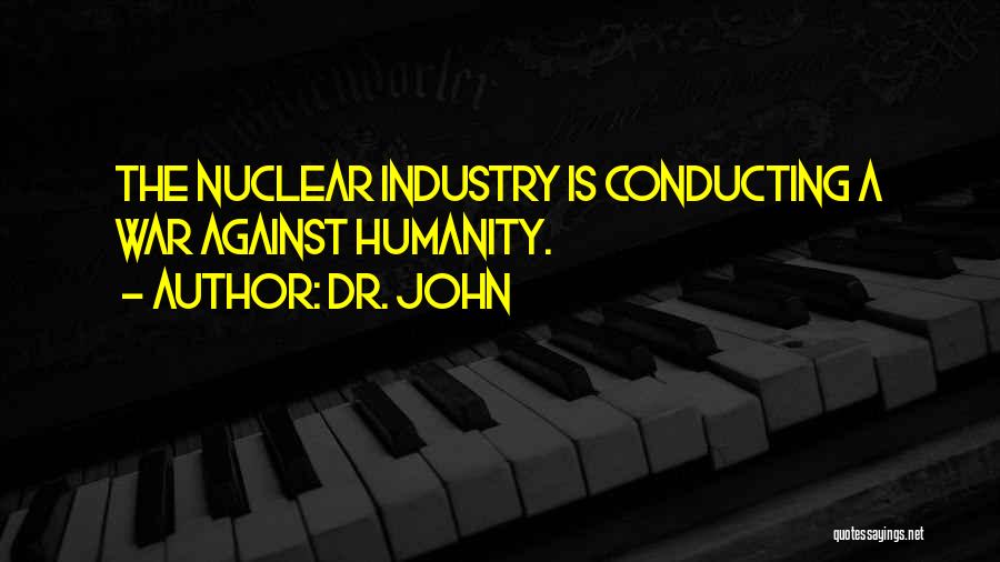 Dr. John Quotes: The Nuclear Industry Is Conducting A War Against Humanity.