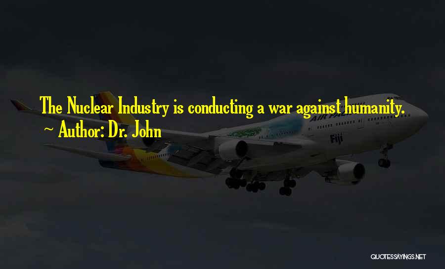 Dr. John Quotes: The Nuclear Industry Is Conducting A War Against Humanity.