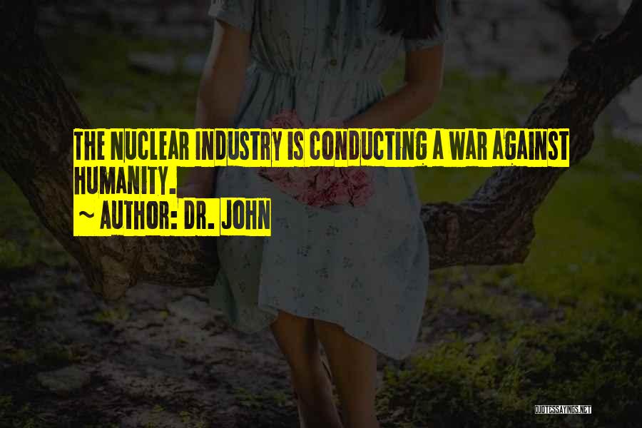 Dr. John Quotes: The Nuclear Industry Is Conducting A War Against Humanity.