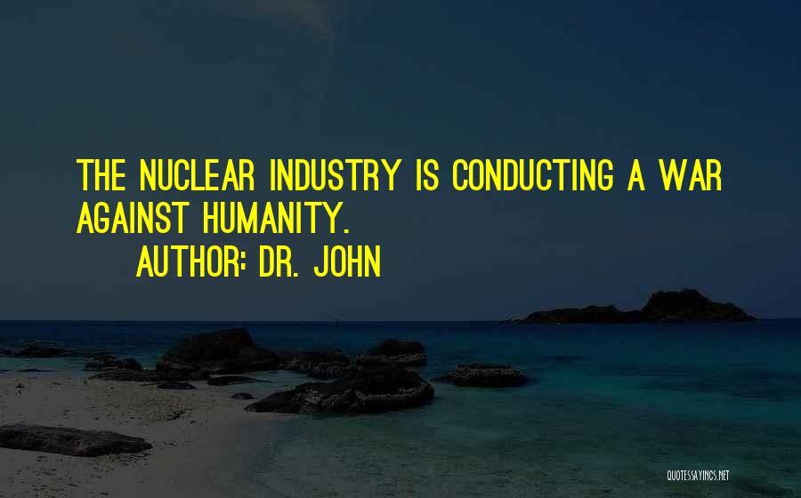 Dr. John Quotes: The Nuclear Industry Is Conducting A War Against Humanity.