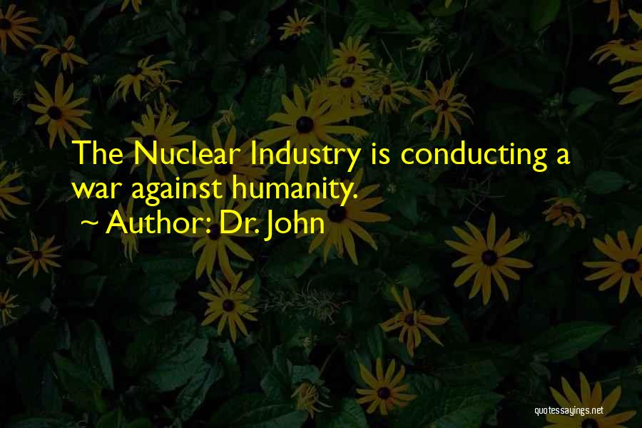 Dr. John Quotes: The Nuclear Industry Is Conducting A War Against Humanity.