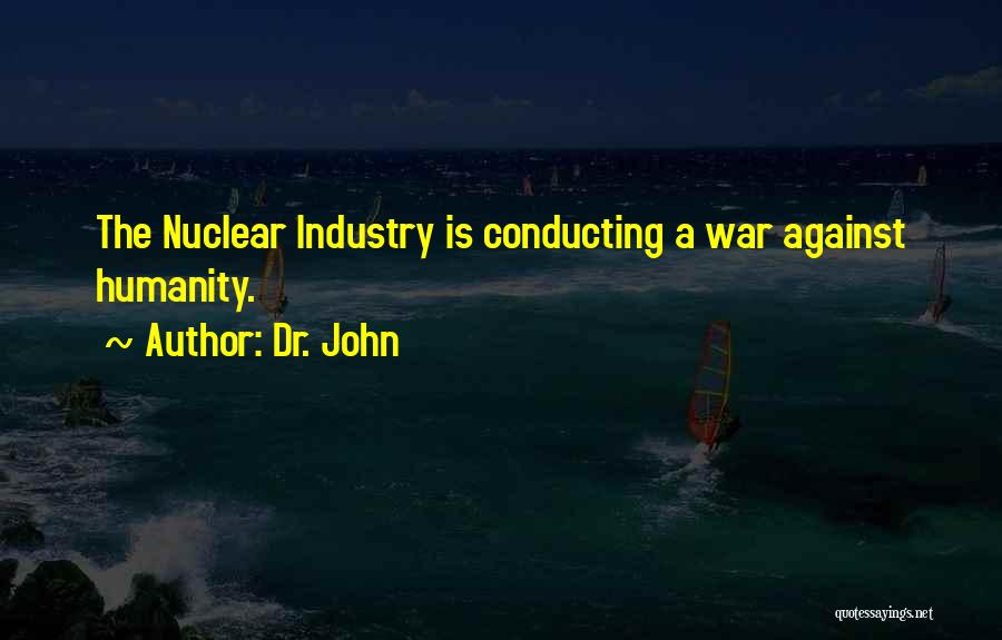 Dr. John Quotes: The Nuclear Industry Is Conducting A War Against Humanity.