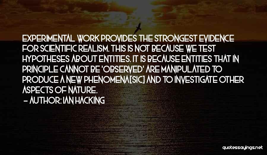 Ian Hacking Quotes: Experimental Work Provides The Strongest Evidence For Scientific Realism. This Is Not Because We Test Hypotheses About Entities. It Is