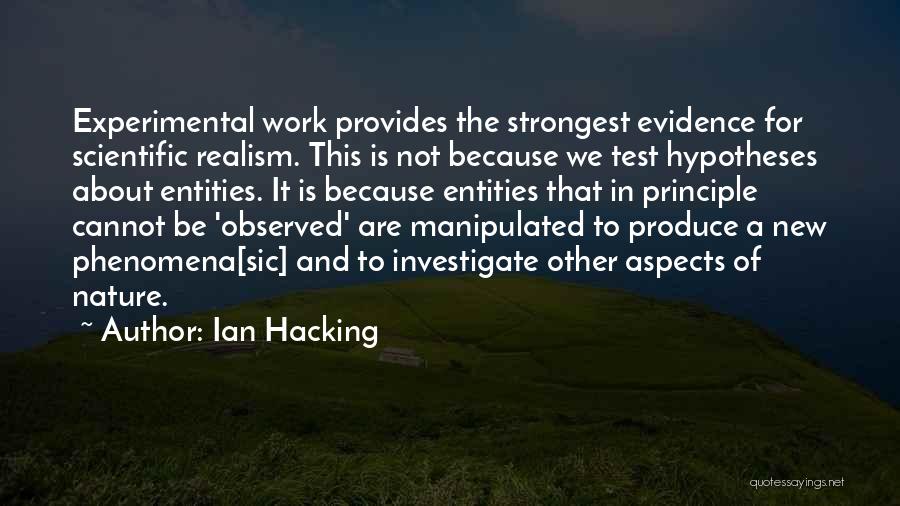 Ian Hacking Quotes: Experimental Work Provides The Strongest Evidence For Scientific Realism. This Is Not Because We Test Hypotheses About Entities. It Is