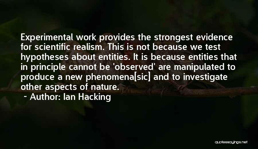 Ian Hacking Quotes: Experimental Work Provides The Strongest Evidence For Scientific Realism. This Is Not Because We Test Hypotheses About Entities. It Is