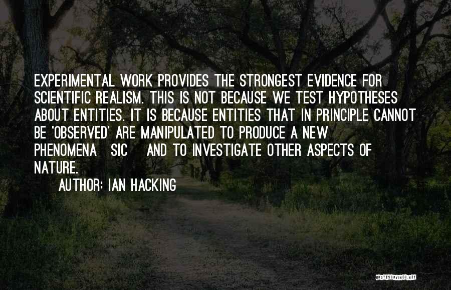 Ian Hacking Quotes: Experimental Work Provides The Strongest Evidence For Scientific Realism. This Is Not Because We Test Hypotheses About Entities. It Is