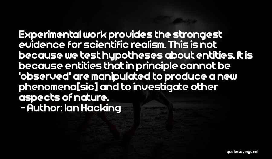 Ian Hacking Quotes: Experimental Work Provides The Strongest Evidence For Scientific Realism. This Is Not Because We Test Hypotheses About Entities. It Is