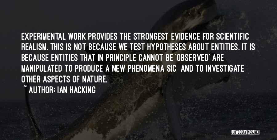 Ian Hacking Quotes: Experimental Work Provides The Strongest Evidence For Scientific Realism. This Is Not Because We Test Hypotheses About Entities. It Is