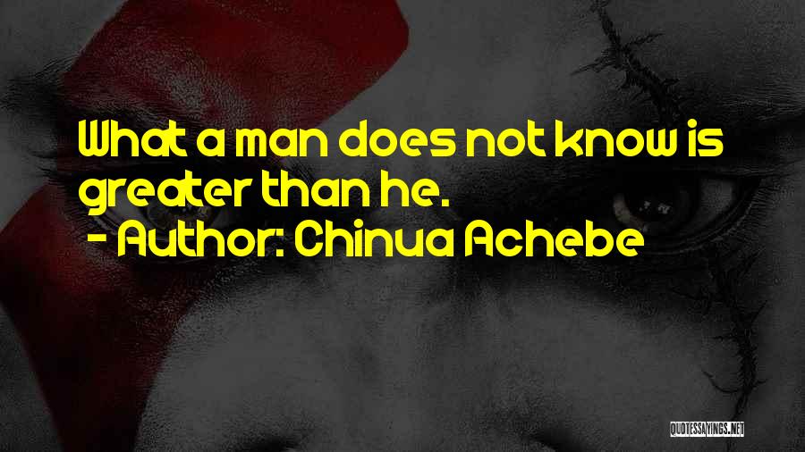 Chinua Achebe Quotes: What A Man Does Not Know Is Greater Than He.