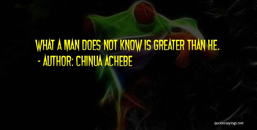 Chinua Achebe Quotes: What A Man Does Not Know Is Greater Than He.