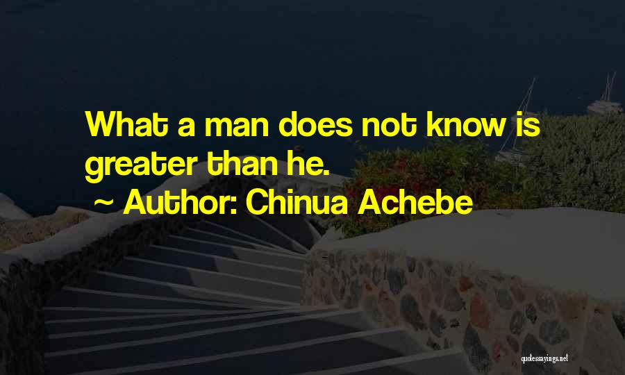 Chinua Achebe Quotes: What A Man Does Not Know Is Greater Than He.