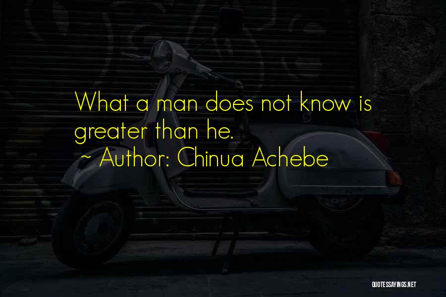 Chinua Achebe Quotes: What A Man Does Not Know Is Greater Than He.