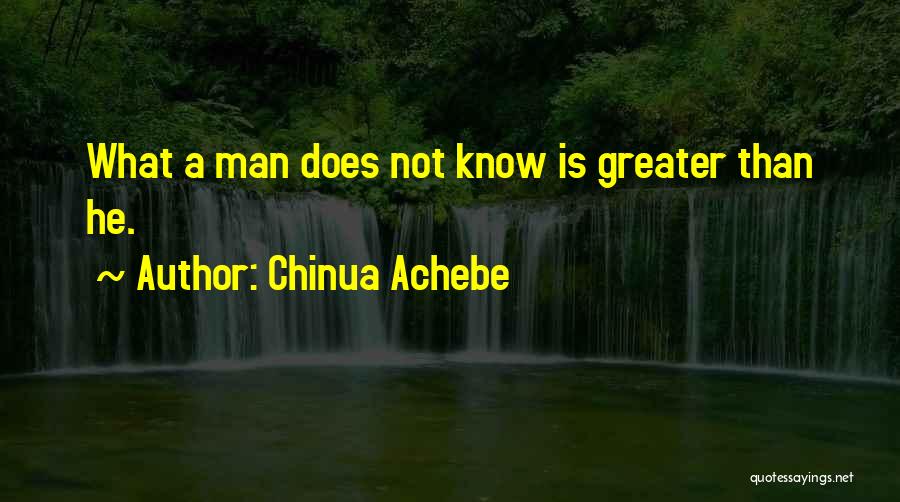 Chinua Achebe Quotes: What A Man Does Not Know Is Greater Than He.