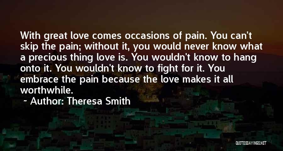 Theresa Smith Quotes: With Great Love Comes Occasions Of Pain. You Can't Skip The Pain; Without It, You Would Never Know What A