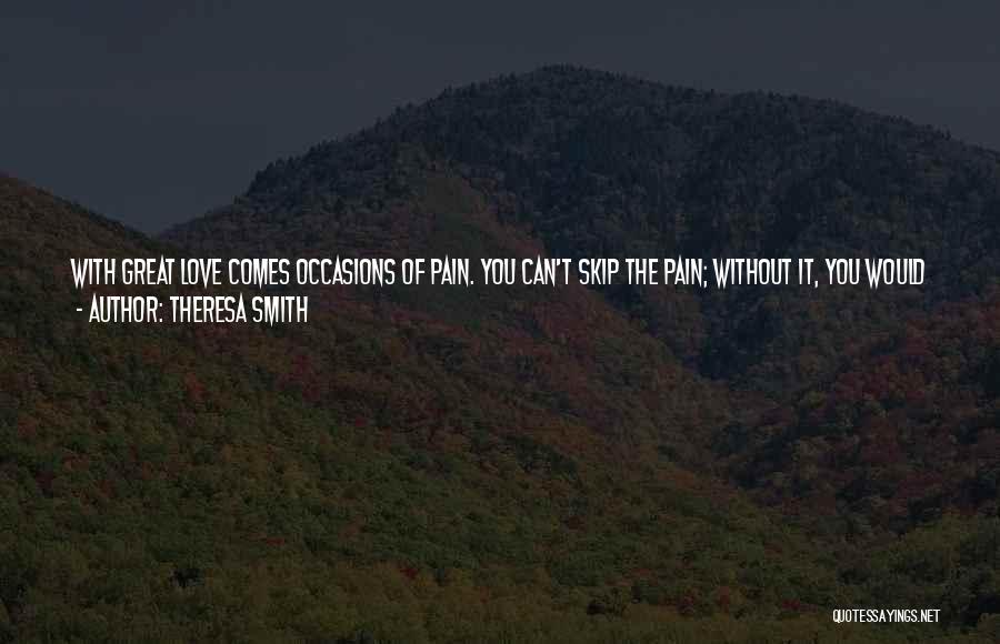 Theresa Smith Quotes: With Great Love Comes Occasions Of Pain. You Can't Skip The Pain; Without It, You Would Never Know What A