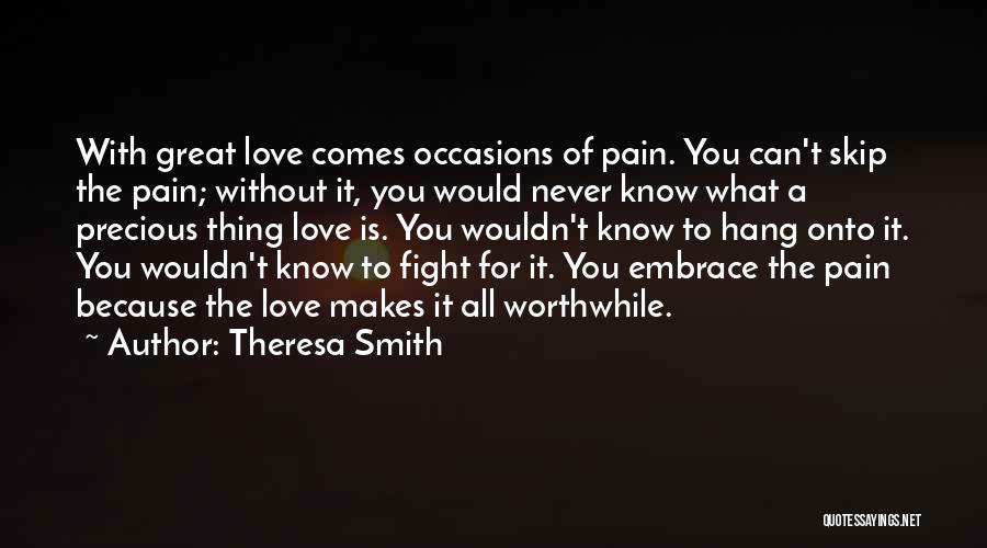 Theresa Smith Quotes: With Great Love Comes Occasions Of Pain. You Can't Skip The Pain; Without It, You Would Never Know What A