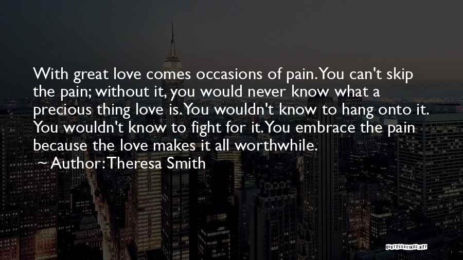 Theresa Smith Quotes: With Great Love Comes Occasions Of Pain. You Can't Skip The Pain; Without It, You Would Never Know What A