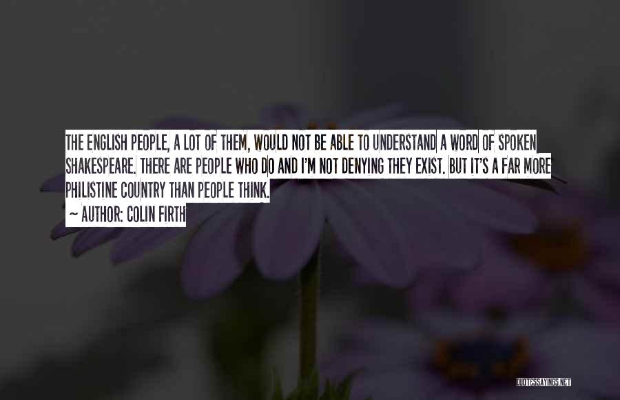 Colin Firth Quotes: The English People, A Lot Of Them, Would Not Be Able To Understand A Word Of Spoken Shakespeare. There Are