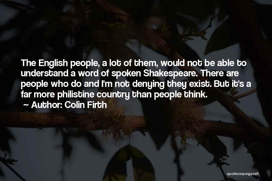 Colin Firth Quotes: The English People, A Lot Of Them, Would Not Be Able To Understand A Word Of Spoken Shakespeare. There Are