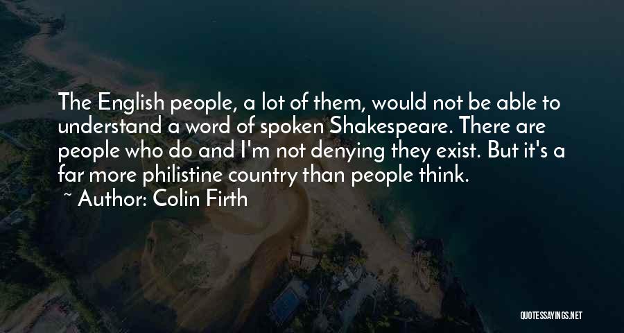 Colin Firth Quotes: The English People, A Lot Of Them, Would Not Be Able To Understand A Word Of Spoken Shakespeare. There Are