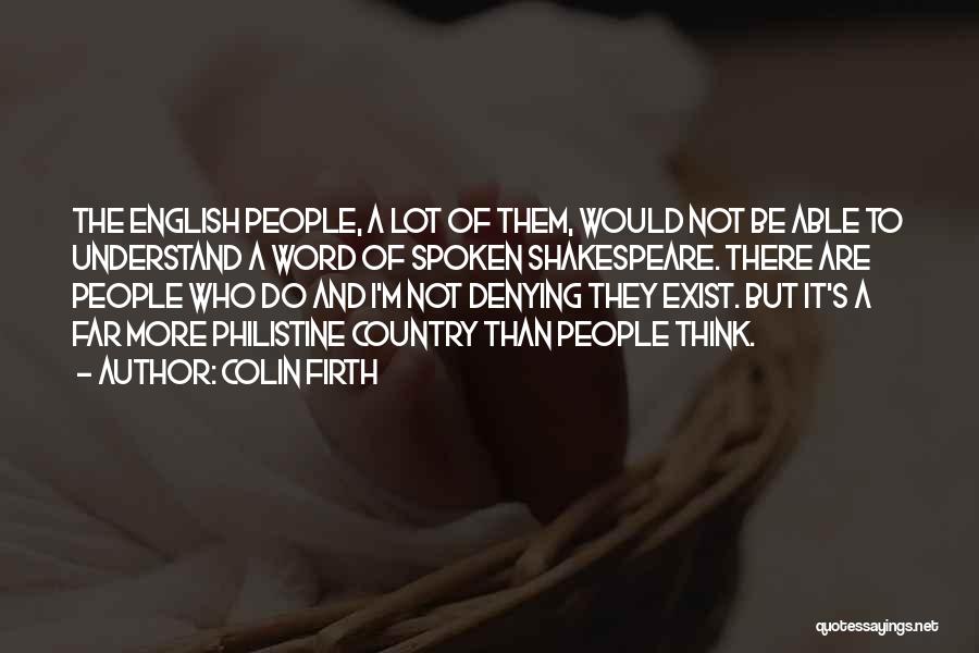 Colin Firth Quotes: The English People, A Lot Of Them, Would Not Be Able To Understand A Word Of Spoken Shakespeare. There Are