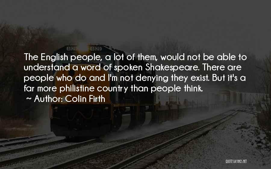 Colin Firth Quotes: The English People, A Lot Of Them, Would Not Be Able To Understand A Word Of Spoken Shakespeare. There Are