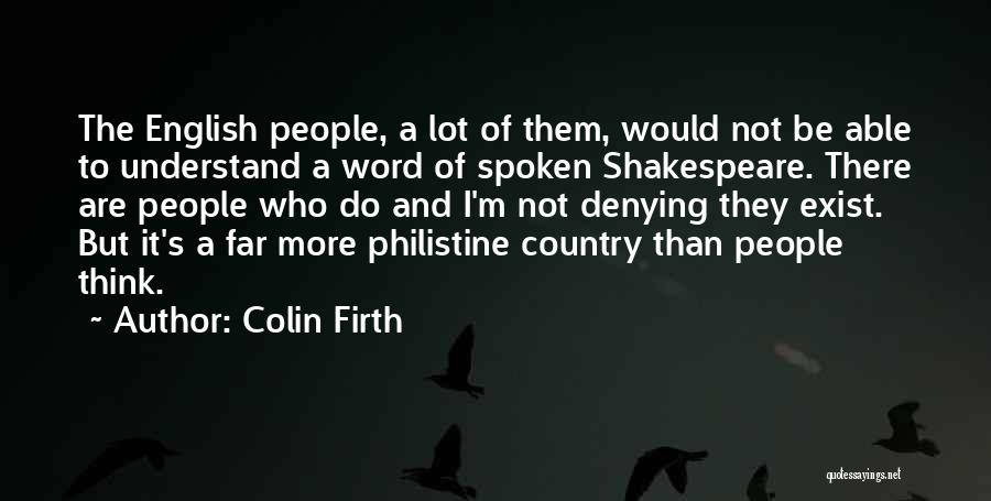 Colin Firth Quotes: The English People, A Lot Of Them, Would Not Be Able To Understand A Word Of Spoken Shakespeare. There Are