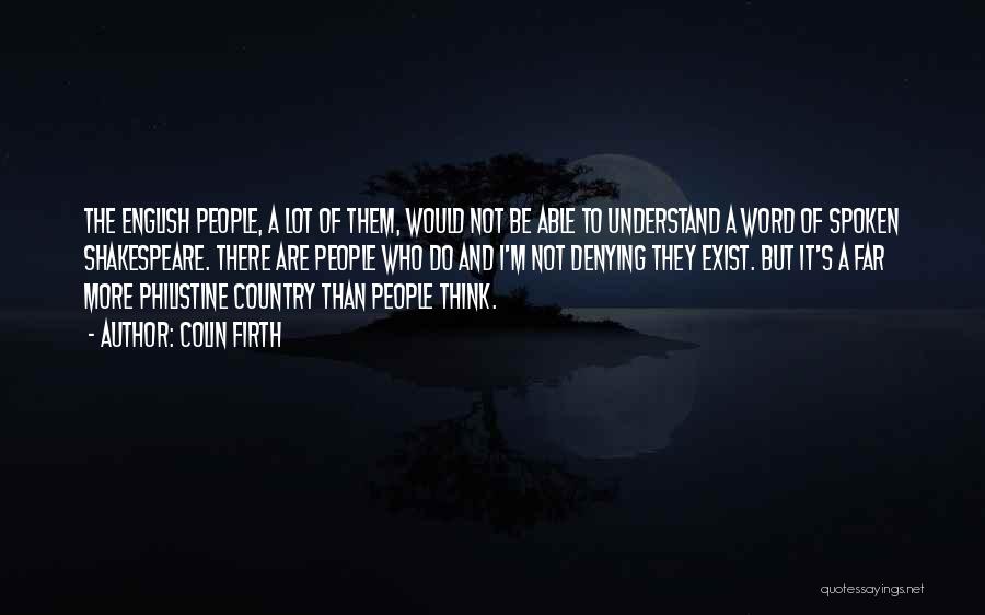 Colin Firth Quotes: The English People, A Lot Of Them, Would Not Be Able To Understand A Word Of Spoken Shakespeare. There Are