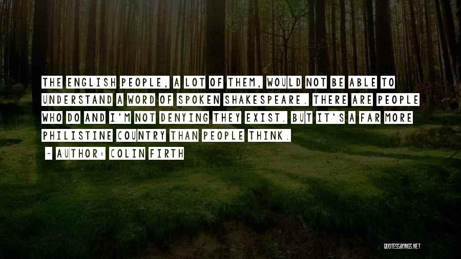 Colin Firth Quotes: The English People, A Lot Of Them, Would Not Be Able To Understand A Word Of Spoken Shakespeare. There Are