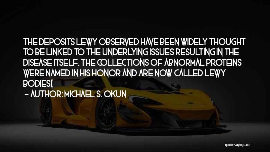 Michael S. Okun Quotes: The Deposits Lewy Observed Have Been Widely Thought To Be Linked To The Underlying Issues Resulting In The Disease Itself.