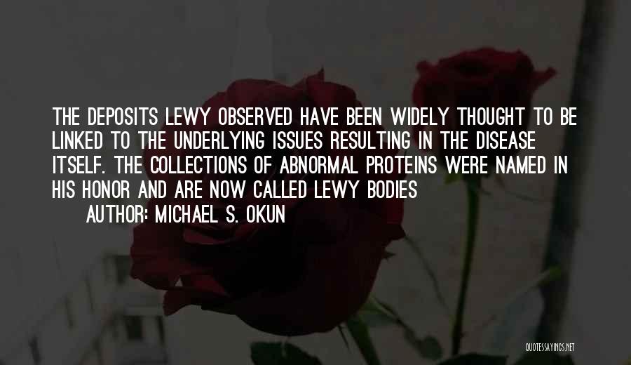 Michael S. Okun Quotes: The Deposits Lewy Observed Have Been Widely Thought To Be Linked To The Underlying Issues Resulting In The Disease Itself.