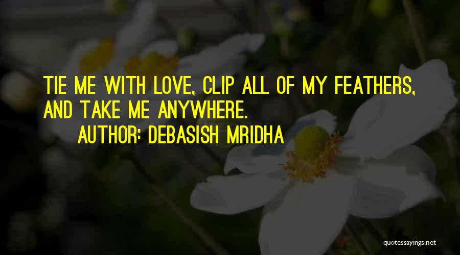 Debasish Mridha Quotes: Tie Me With Love, Clip All Of My Feathers, And Take Me Anywhere.