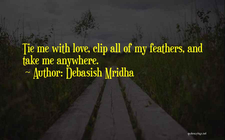 Debasish Mridha Quotes: Tie Me With Love, Clip All Of My Feathers, And Take Me Anywhere.