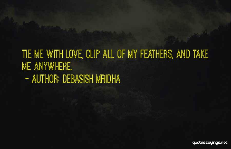 Debasish Mridha Quotes: Tie Me With Love, Clip All Of My Feathers, And Take Me Anywhere.