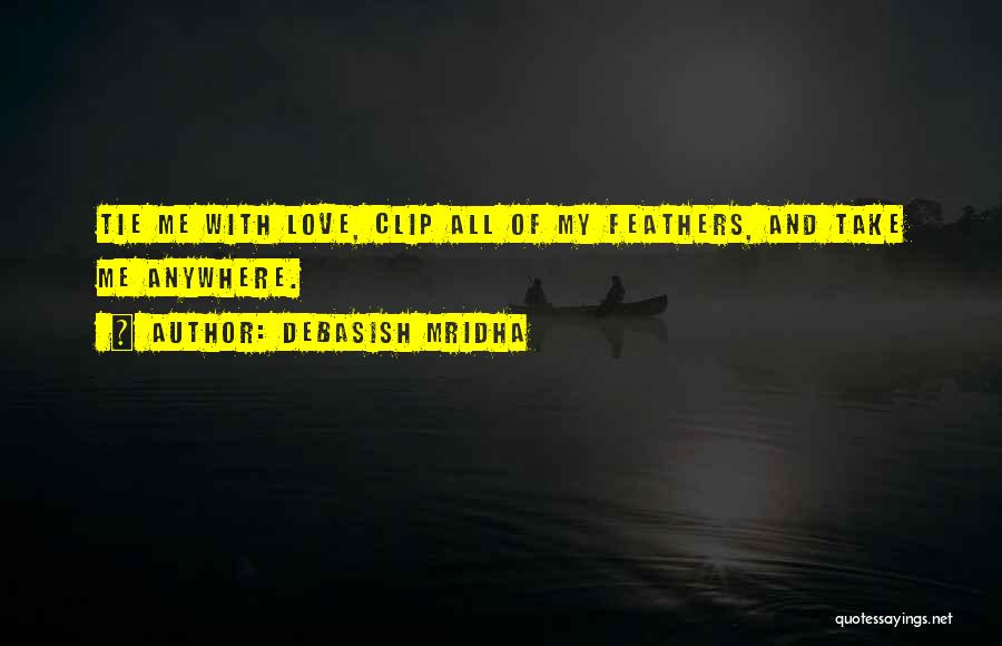 Debasish Mridha Quotes: Tie Me With Love, Clip All Of My Feathers, And Take Me Anywhere.