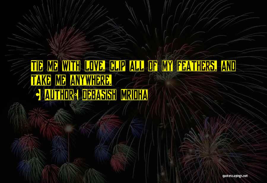 Debasish Mridha Quotes: Tie Me With Love, Clip All Of My Feathers, And Take Me Anywhere.