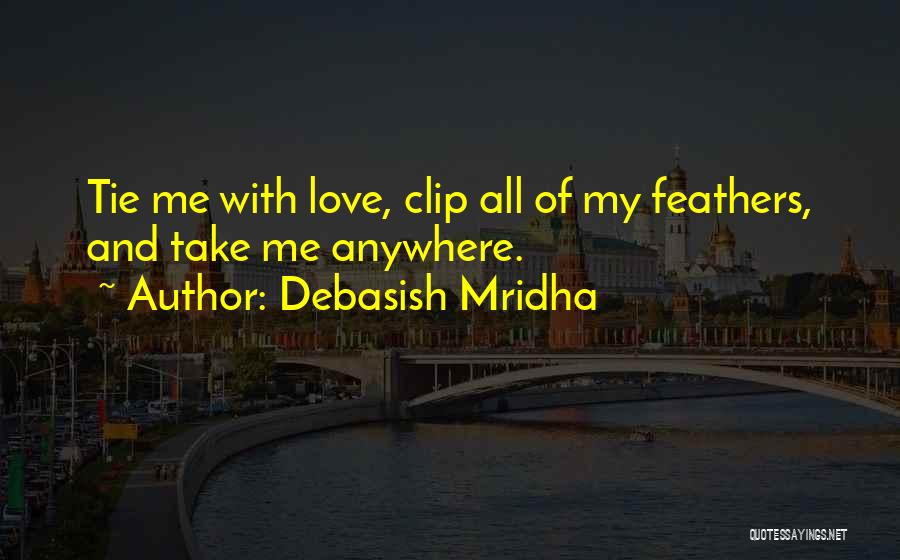 Debasish Mridha Quotes: Tie Me With Love, Clip All Of My Feathers, And Take Me Anywhere.