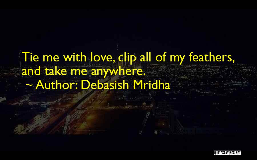 Debasish Mridha Quotes: Tie Me With Love, Clip All Of My Feathers, And Take Me Anywhere.